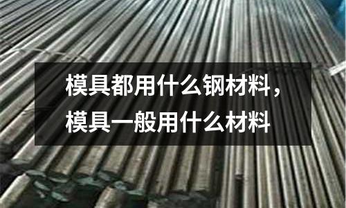 模具都用什么鋼材料，模具一般用什么材料