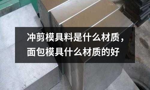 沖剪模具料是什么材質(zhì)，面包模具什么材質(zhì)的好