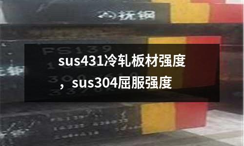 sus431冷軋板材強度，sus304屈服強度