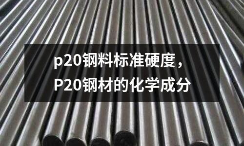 p20鋼料標(biāo)準(zhǔn)硬度，P20鋼材的化學(xué)成分