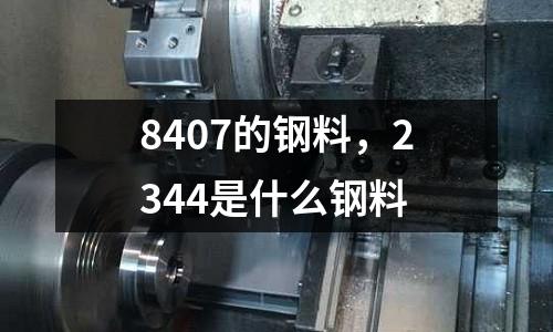 8407的鋼料，2344是什么鋼料