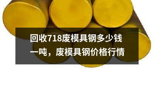 回收718廢模具鋼多少錢一噸，廢模具鋼價格行情