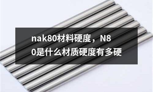 nak80材料硬度，N80是什么材質(zhì)硬度有多硬