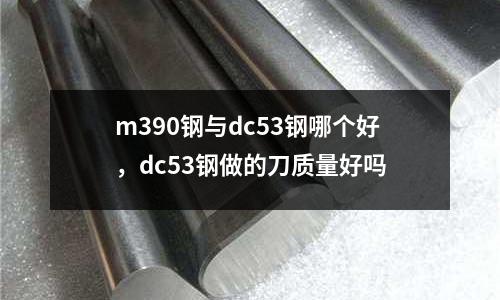 m390鋼與dc53鋼哪個(gè)好，dc53鋼做的刀質(zhì)量好嗎