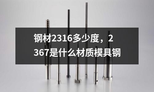 鋼材2316多少度，2367是什么材質(zhì)模具鋼