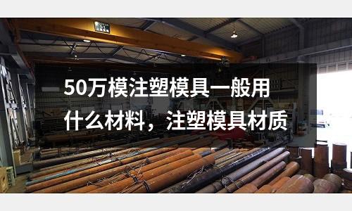 50萬模注塑模具一般用什么材料，注塑模具材質(zhì)