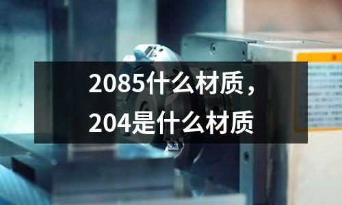 2085什么材質(zhì)，204是什么材質(zhì)