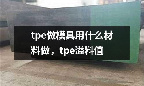 tpe做模具用什么材料做，tpe溢料值