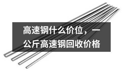 高速鋼什么價位，一公斤高速鋼回收價格