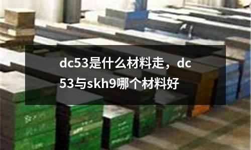 dc53是什么材料走，dc53與skh9哪個材料好