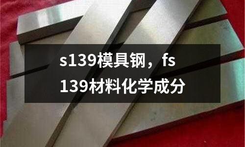 s139模具鋼，fs139材料化學(xué)成分