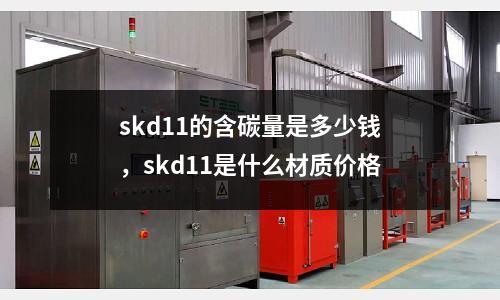 skd11的含碳量是多少錢，skd11是什么材質(zhì)價格