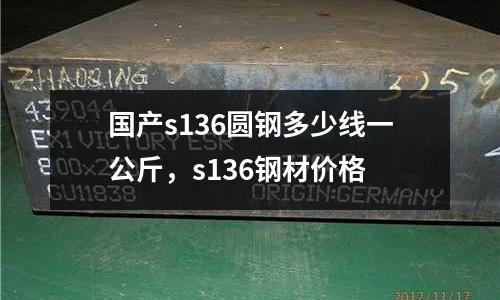 國產(chǎn)s136圓鋼多少線一公斤，s136鋼材價(jià)格