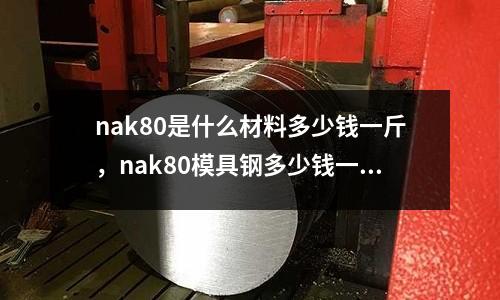 nak80是什么材料多少錢一斤，nak80模具鋼多少錢一公斤