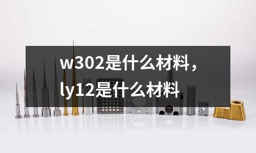 w302是什么材料，ly12是什么材料