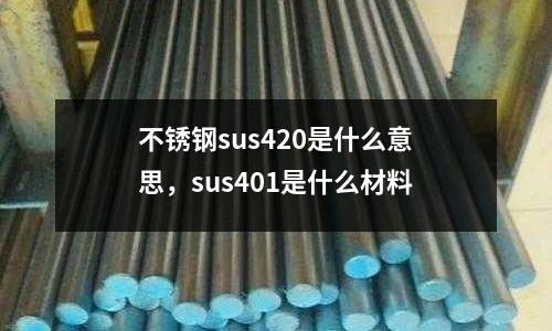 不銹鋼sus420是什么意思，sus401是什么材料