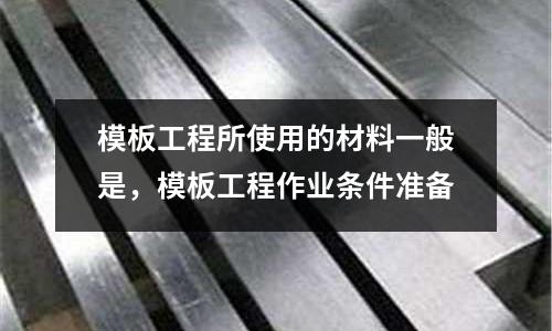 模板工程所使用的材料一般是，模板工程作業(yè)條件準(zhǔn)備