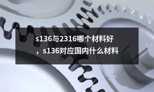 s136與2316哪個材料好，s136對應(yīng)國內(nèi)什么材料