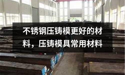 不銹鋼壓鑄模更好的材料，壓鑄模具常用材料