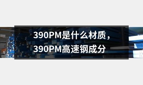 390PM是什么材質(zhì)，390PM高速鋼成分