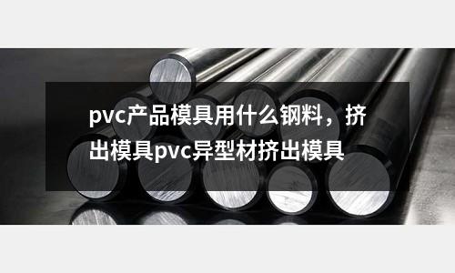 pvc產品模具用什么鋼料，擠出模具pvc異型材擠出模具