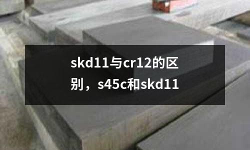 skd11與cr12的區別，s45c和skd11