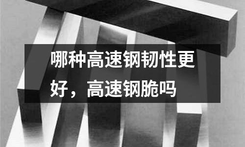 哪種高速鋼韌性更好，高速鋼脆嗎