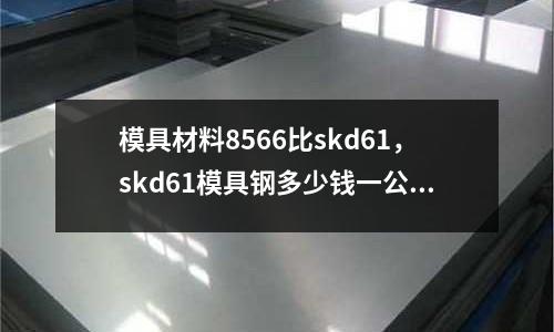 模具材料8566比skd61，skd61模具鋼多少錢一公斤