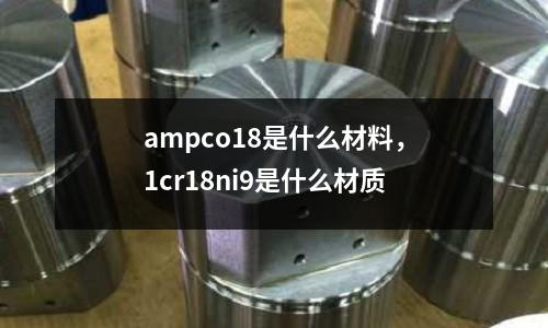 ampco18是什么材料，1cr18ni9是什么材質