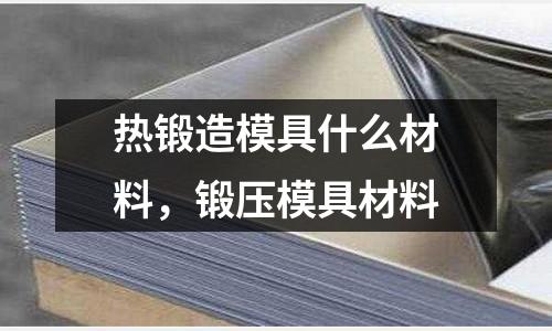 熱鍛造模具什么材料，鍛壓模具材料