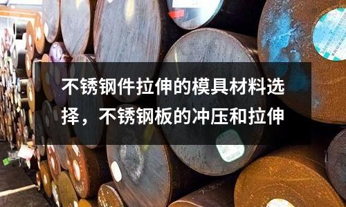 不銹鋼件拉伸的模具材料選擇，不銹鋼板的沖壓和拉伸