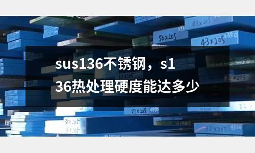 sus136不銹鋼，s136熱處理硬度能達(dá)多少