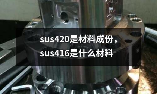 sus420是材料成份，sus416是什么材料