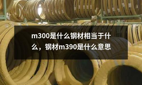 m300是什么鋼材相當于什么，鋼材m390是什么意思