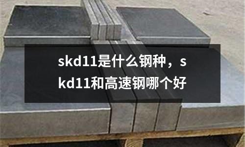 skd11是什么鋼種，skd11和高速鋼哪個好