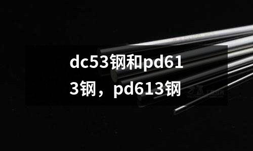 dc53鋼和pd613鋼，pd613鋼