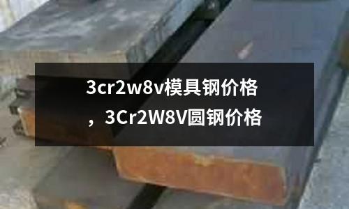 3cr2w8v模具鋼價格，3Cr2W8V圓鋼價格