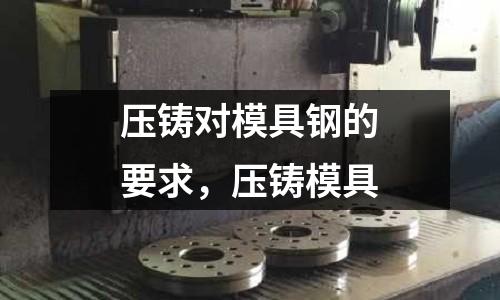 壓鑄對模具鋼的要求，壓鑄模具