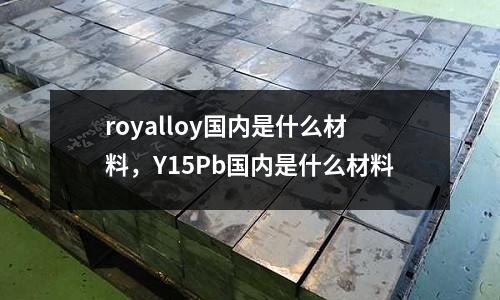 royalloy國(guó)內(nèi)是什么材料，Y15Pb國(guó)內(nèi)是什么材料