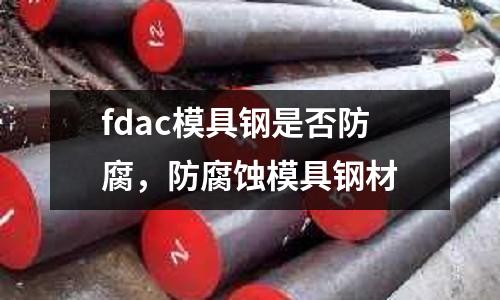 fdac模具鋼是否防腐，防腐蝕模具鋼材