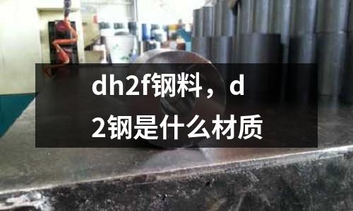 dh2f鋼料，d2鋼是什么材質(zhì)