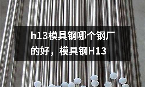 h13模具鋼哪個鋼廠的好，模具鋼H13