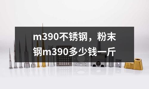 m390不銹鋼，粉末鋼m390多少錢(qián)一斤