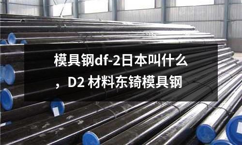 模具鋼df-2日本叫什么，D2 材料東锜模具鋼