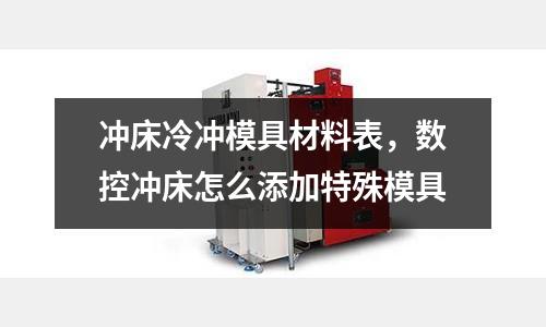 沖床冷沖模具材料表，數(shù)控沖床怎么添加特殊模具