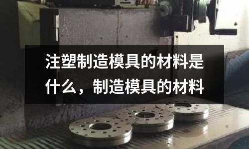 注塑制造模具的材料是什么，制造模具的材料