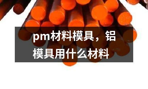 pm材料模具，鋁模具用什么材料