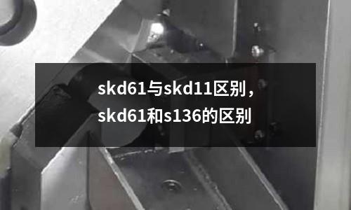 skd61與skd11區(qū)別，skd61和s136的區(qū)別