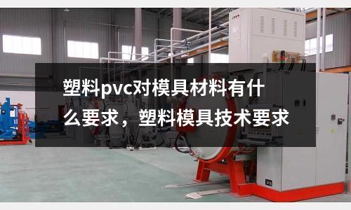 塑料pvc對(duì)模具材料有什么要求，塑料模具技術(shù)要求