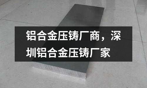 鋁合金壓鑄廠商，深圳鋁合金壓鑄廠家